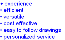 • experience 
• efficient 
• versatile 
• cost effective
• easy to follow drawings 
• personalized service